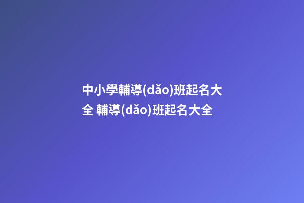 中小學輔導(dǎo)班起名大全 輔導(dǎo)班起名大全